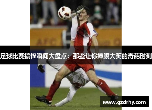 足球比赛搞怪瞬间大盘点：那些让你捧腹大笑的奇葩时刻