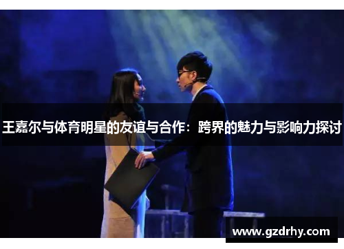 王嘉尔与体育明星的友谊与合作：跨界的魅力与影响力探讨