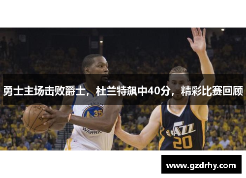 勇士主场击败爵士，杜兰特飙中40分，精彩比赛回顾